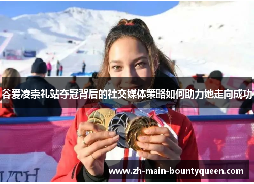 谷爱凌崇礼站夺冠背后的社交媒体策略如何助力她走向成功