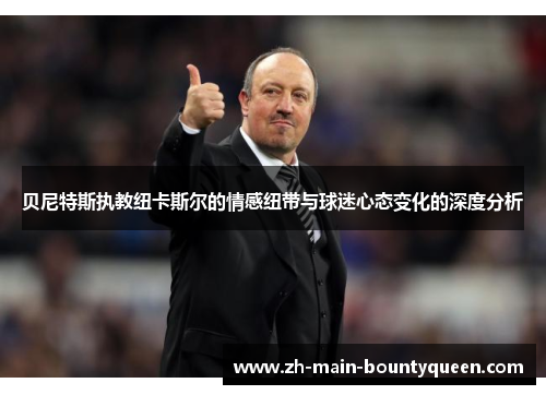 贝尼特斯执教纽卡斯尔的情感纽带与球迷心态变化的深度分析