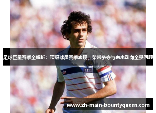 足球巨星赛季全解析：顶级球员赛季表现、荣誉争夺与未来动向全景回顾