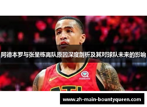 阿德本罗与张呈栋离队原因深度剖析及其对球队未来的影响