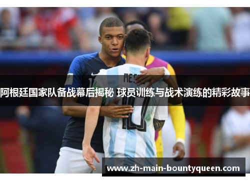 阿根廷国家队备战幕后揭秘 球员训练与战术演练的精彩故事