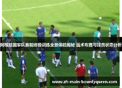 阿根廷国家队赛前终极训练全景体验揭秘 战术布置与球员状态分析