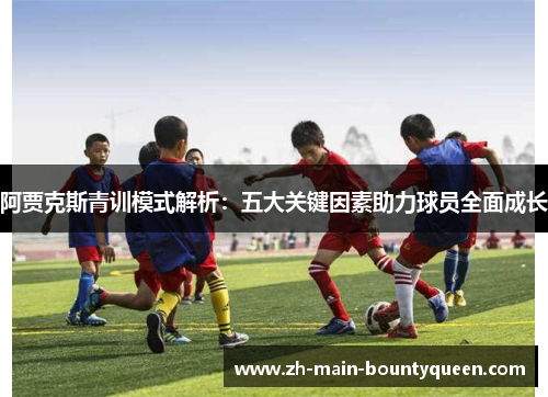 阿贾克斯青训模式解析：五大关键因素助力球员全面成长