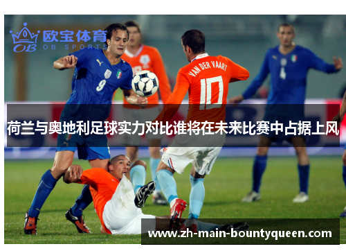 荷兰与奥地利足球实力对比谁将在未来比赛中占据上风