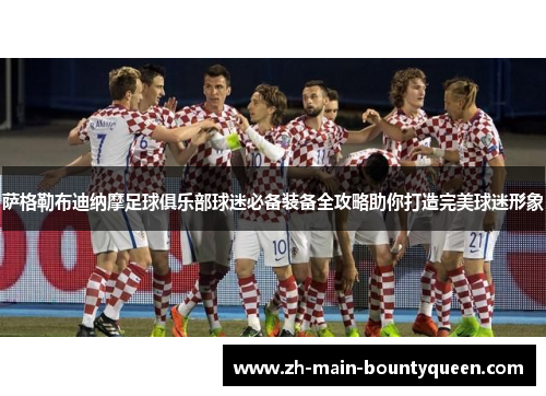萨格勒布迪纳摩足球俱乐部球迷必备装备全攻略助你打造完美球迷形象