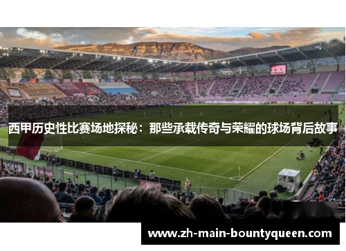 西甲历史性比赛场地探秘：那些承载传奇与荣耀的球场背后故事