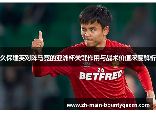 久保建英对阵马竞的亚洲杯关键作用与战术价值深度解析