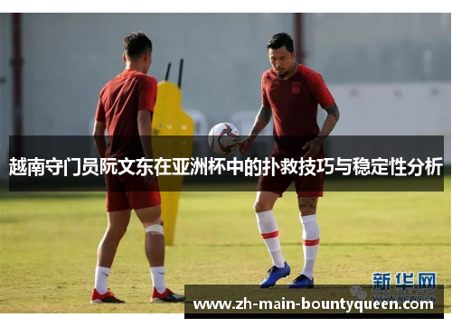 越南守门员阮文东在亚洲杯中的扑救技巧与稳定性分析