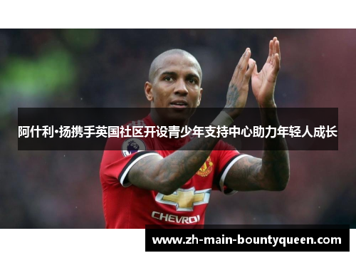 阿什利·扬携手英国社区开设青少年支持中心助力年轻人成长