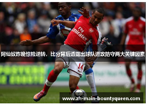 阿仙奴昨晚惊险逆转，比分背后透露出球队进攻防守两大关键因素