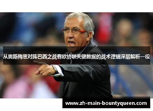 从奥斯梅恩对阵巴西之战看欧协联关键数据的战术逻辑深层解析一役