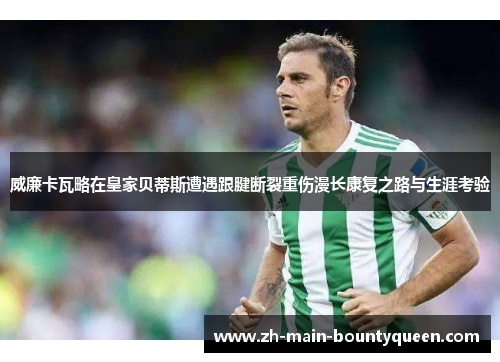 威廉卡瓦略在皇家贝蒂斯遭遇跟腱断裂重伤漫长康复之路与生涯考验