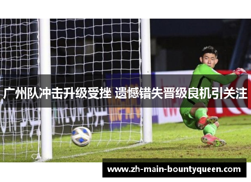 广州队冲击升级受挫 遗憾错失晋级良机引关注
