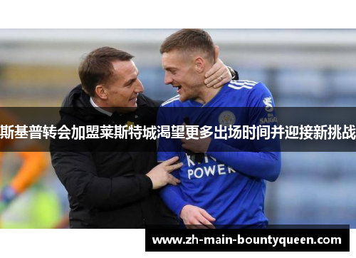 斯基普转会加盟莱斯特城渴望更多出场时间并迎接新挑战