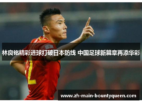 林良铭精彩进球打破日本防线 中国足球新篇章再添华彩