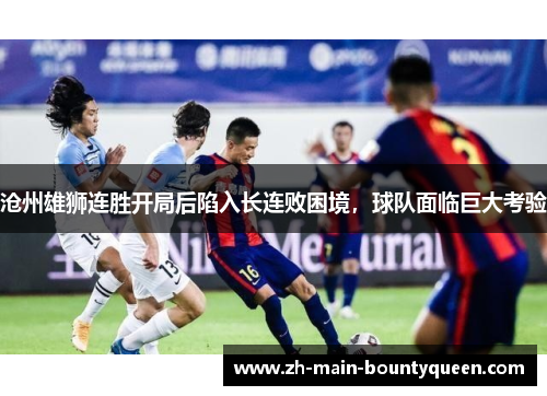 沧州雄狮连胜开局后陷入长连败困境，球队面临巨大考验