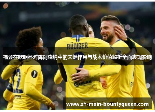福登在欧联杯对阵阿森纳中的关键作用与战术价值解析全面表现影响