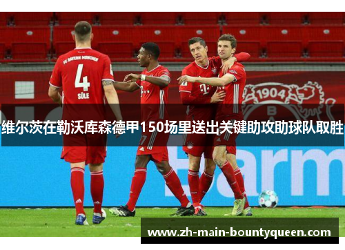 维尔茨在勒沃库森德甲150场里送出关键助攻助球队取胜