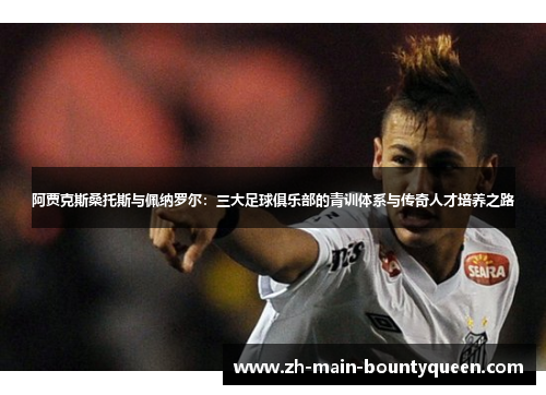 阿贾克斯桑托斯与佩纳罗尔：三大足球俱乐部的青训体系与传奇人才培养之路