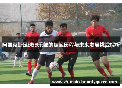 阿贾克斯足球俱乐部的崛起历程与未来发展挑战解析