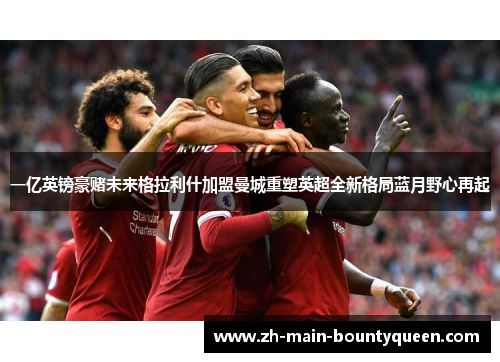 一亿英镑豪赌未来格拉利什加盟曼城重塑英超全新格局蓝月野心再起